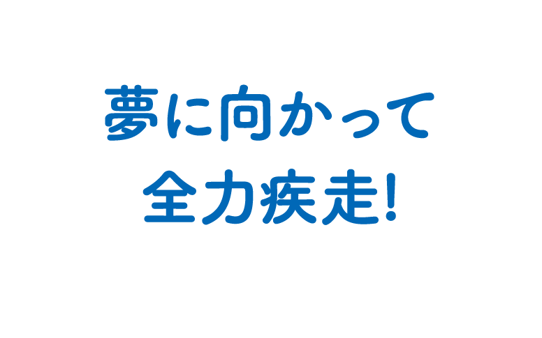 夢に向かって全力疾走!