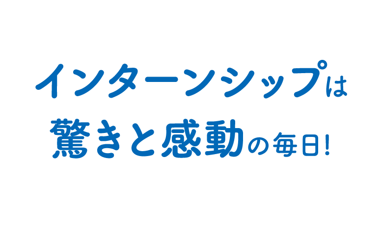 インターンシップは驚きと感動の毎日!