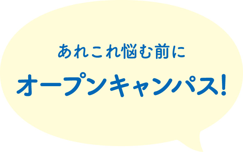 あれこれ悩む前にオープンキャンパス!